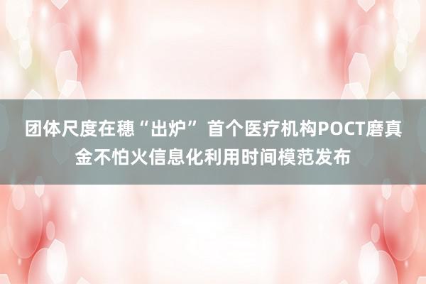 团体尺度在穗“出炉” 首个医疗机构POCT磨真金不怕火信息化利用时间模范发布