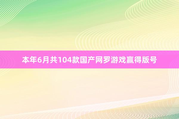 本年6月共104款国产网罗游戏赢得版号