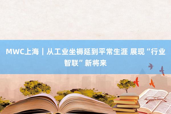 MWC上海｜从工业坐褥延到平常生涯 展现“行业智联”新将来