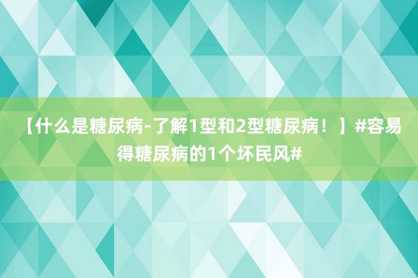 【什么是糖尿病-了解1型和2型糖尿病！】#容易得糖尿病的1个坏民风#