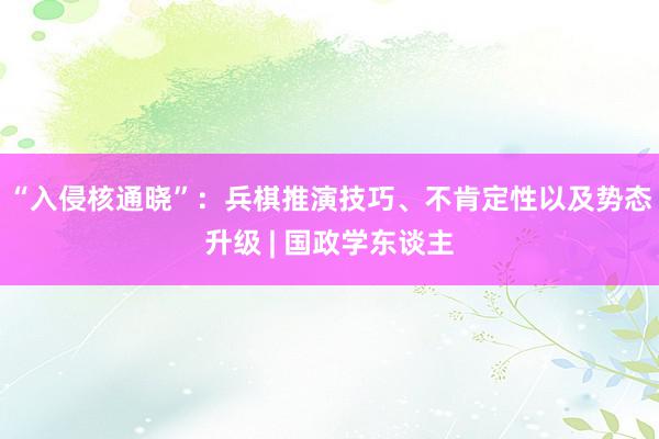 “入侵核通晓”：兵棋推演技巧、不肯定性以及势态升级 | 国政学东谈主