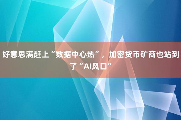 好意思满赶上“数据中心热”，加密货币矿商也站到了“AI风口”