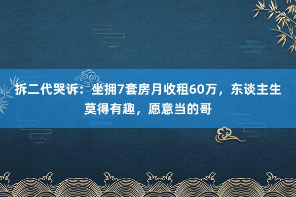 拆二代哭诉：坐拥7套房月收租60万，东谈主生莫得有趣，愿意当的哥