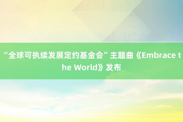 “全球可执续发展定约基金会”主题曲《Embrace the World》发布