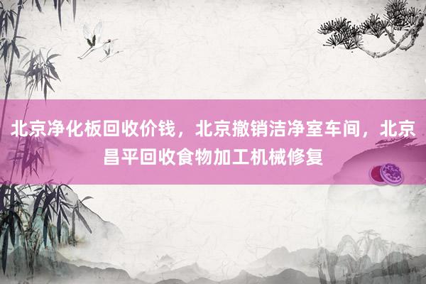 北京净化板回收价钱，北京撤销洁净室车间，北京昌平回收食物加工机械修复