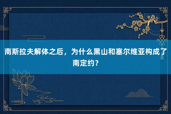 南斯拉夫解体之后，为什么黑山和塞尔维亚构成了南定约？