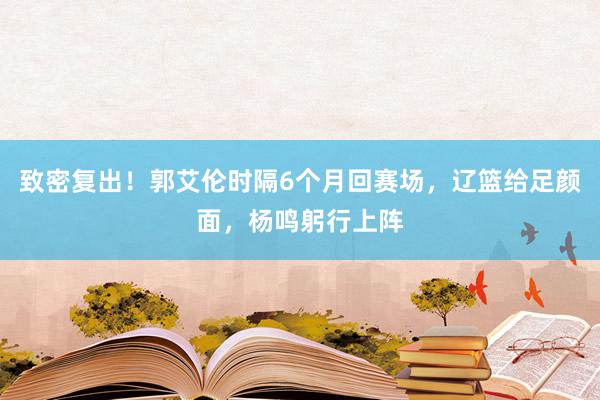 致密复出！郭艾伦时隔6个月回赛场，辽篮给足颜面，杨鸣躬行上阵