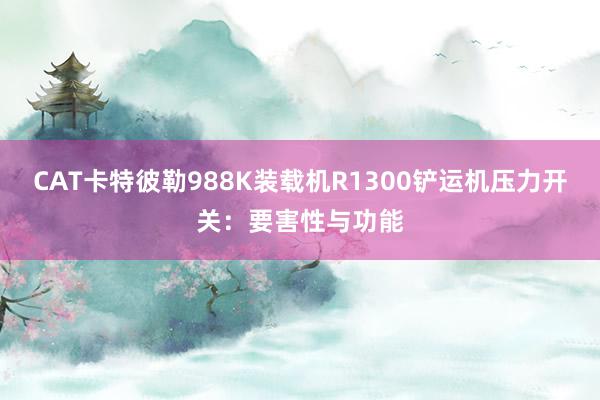 CAT卡特彼勒988K装载机R1300铲运机压力开关：要害性与功能