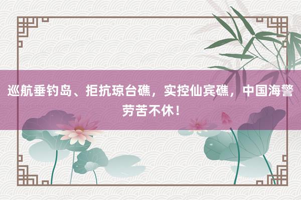 巡航垂钓岛、拒抗琼台礁，实控仙宾礁，中国海警劳苦不休！