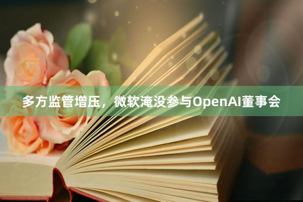 多方监管增压，微软淹没参与OpenAI董事会