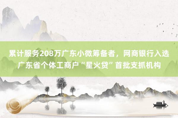 累计服务208万广东小微筹备者，网商银行入选广东省个体工商户“星火贷”首批支抓机构