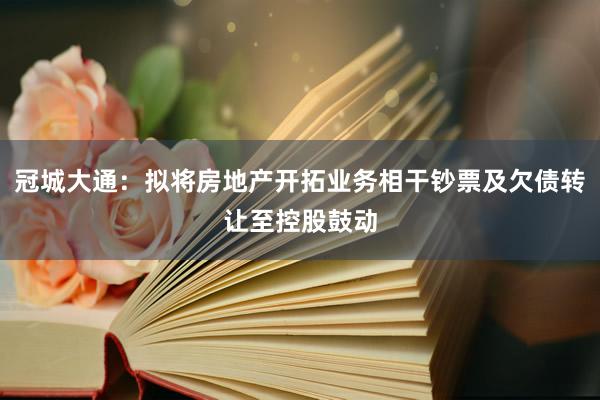 冠城大通：拟将房地产开拓业务相干钞票及欠债转让至控股鼓动