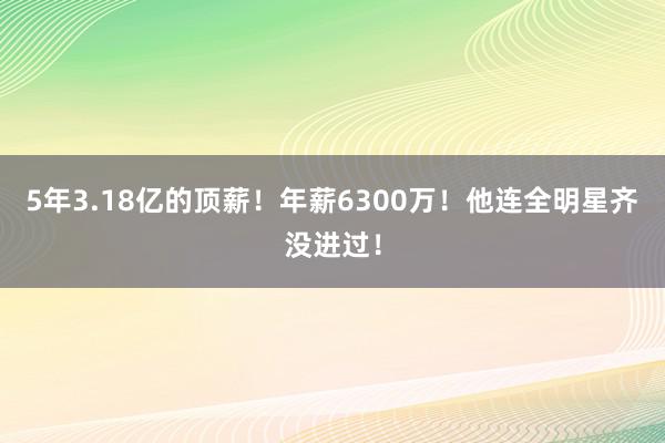 5年3.18亿的顶薪！年薪6300万！他连全明星齐没进过！