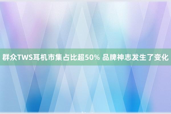 群众TWS耳机市集占比超50% 品牌神志发生了变化