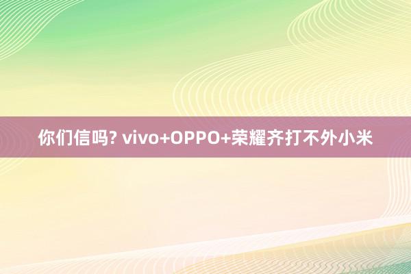 你们信吗? vivo+OPPO+荣耀齐打不外小米