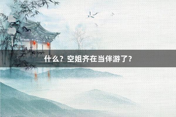 什么？空姐齐在当伴游了？