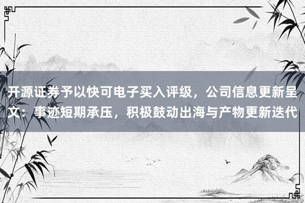 开源证券予以快可电子买入评级，公司信息更新呈文：事迹短期承压，积极鼓动出海与产物更新迭代