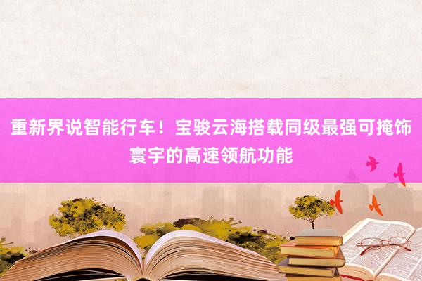 重新界说智能行车！宝骏云海搭载同级最强可掩饰寰宇的高速领航功能