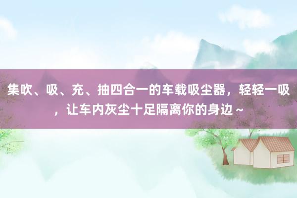 集吹、吸、充、抽四合一的车载吸尘器，轻轻一吸，让车内灰尘十足隔离你的身边～