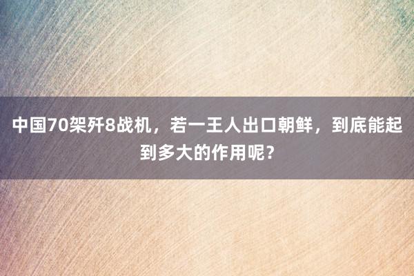 中国70架歼8战机，若一王人出口朝鲜，到底能起到多大的作用呢？