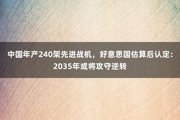 中国年产240架先进战机，好意思国估算后认定：2035年或将攻守逆转