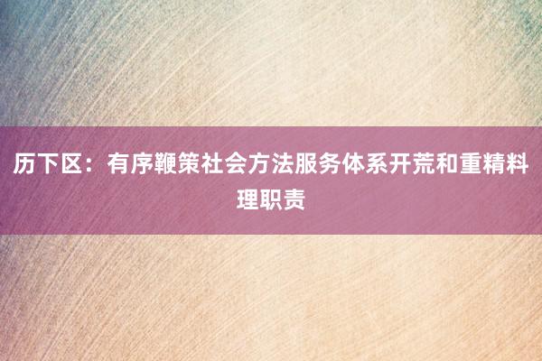 历下区：有序鞭策社会方法服务体系开荒和重精料理职责