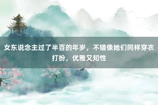 女东说念主过了半百的年岁，不错像她们同样穿衣打扮，优雅又知性