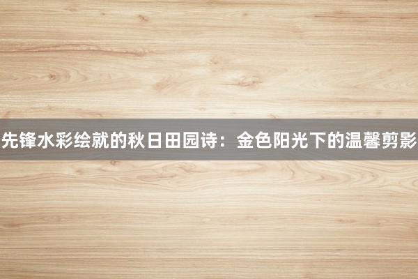 先锋水彩绘就的秋日田园诗：金色阳光下的温馨剪影