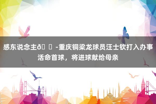 感东说念主😭重庆铜梁龙球员汪士钦打入办事活命首球，将进球献给母亲