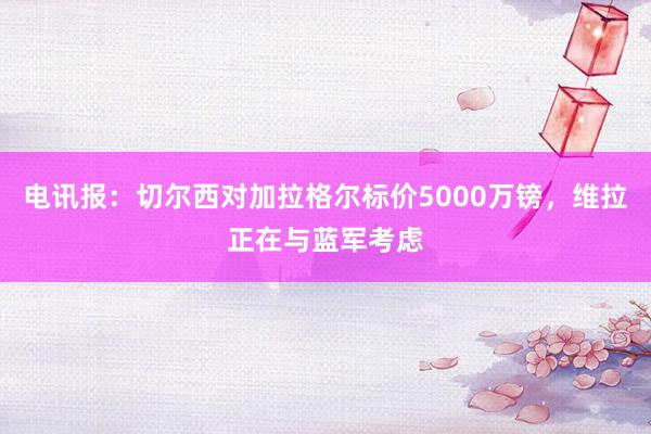 电讯报：切尔西对加拉格尔标价5000万镑，维拉正在与蓝军考虑