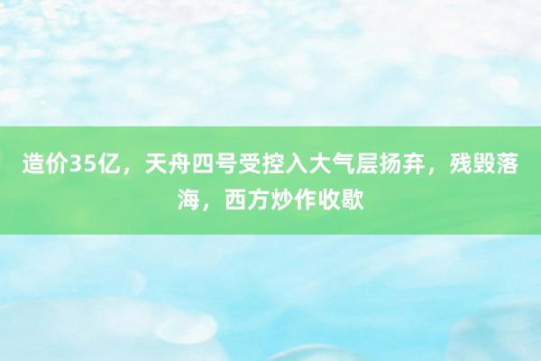 造价35亿，天舟四号受控入大气层扬弃，残毁落海，西方炒作收歇