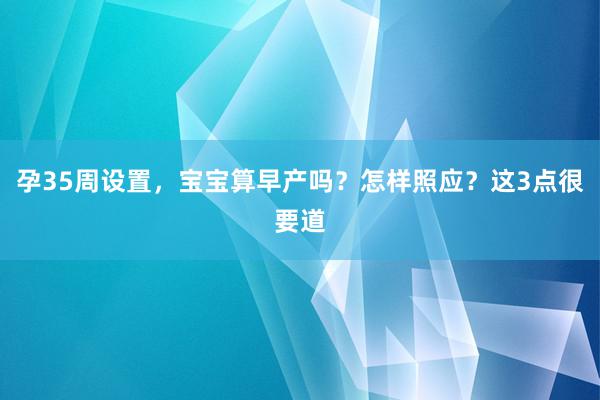 孕35周设置，宝宝算早产吗？怎样照应？这3点很要道