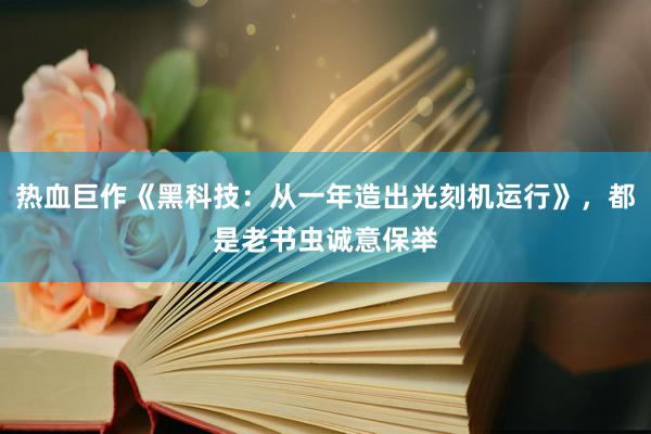 热血巨作《黑科技：从一年造出光刻机运行》，都是老书虫诚意保举