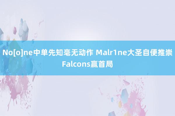 No[o]ne中单先知毫无动作 Malr1ne大圣自便推崇Falcons赢首局