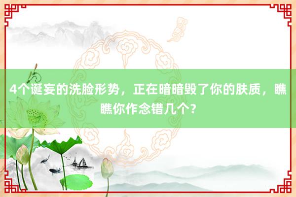 4个诞妄的洗脸形势，正在暗暗毁了你的肤质，瞧瞧你作念错几个？