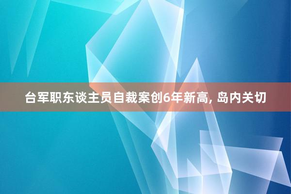 台军职东谈主员自裁案创6年新高, 岛内关切