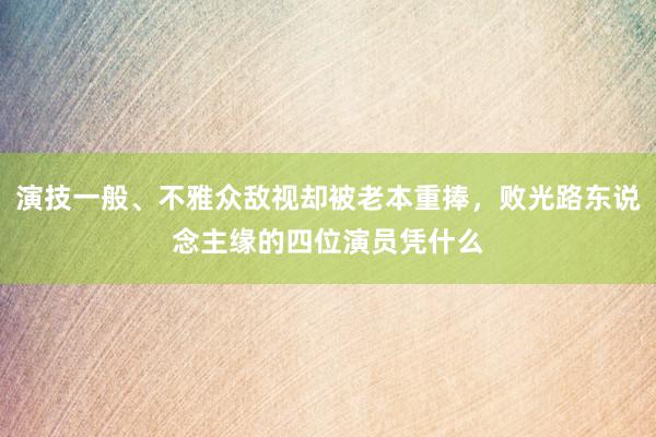 演技一般、不雅众敌视却被老本重捧，败光路东说念主缘的四位演员凭什么