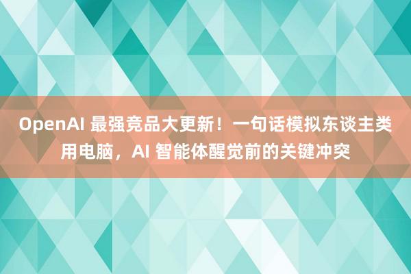 OpenAI 最强竞品大更新！一句话模拟东谈主类用电脑，AI 智能体醒觉前的关键冲突