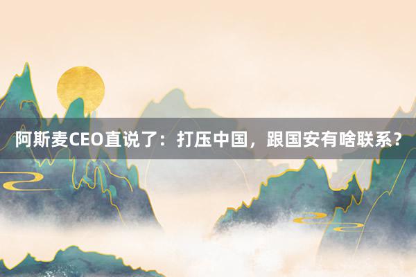 阿斯麦CEO直说了：打压中国，跟国安有啥联系？