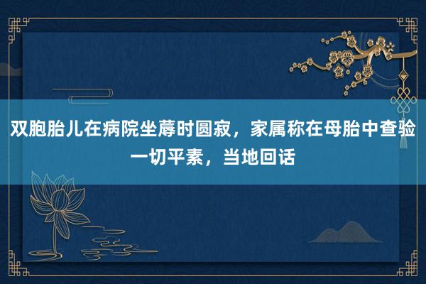 双胞胎儿在病院坐蓐时圆寂，家属称在母胎中查验一切平素，当地回话