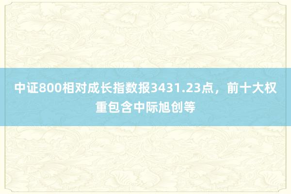 中证800相对成长指数报3431.23点，前十大权重包含中际旭创等