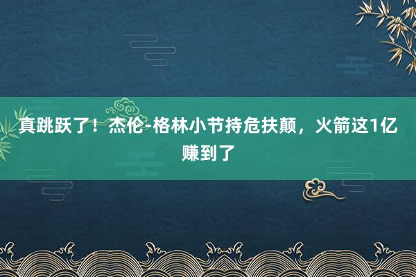 真跳跃了！杰伦-格林小节持危扶颠，火箭这1亿赚到了