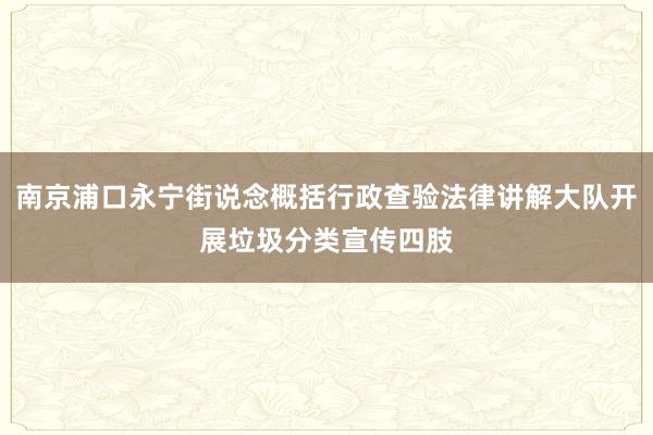 南京浦口永宁街说念概括行政查验法律讲解大队开展垃圾分类宣传四肢