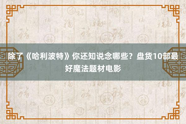 除了《哈利波特》你还知说念哪些？盘货10部最好魔法题材电影